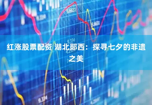 红涨股票配资 湖北郧西：探寻七夕的非遗之美