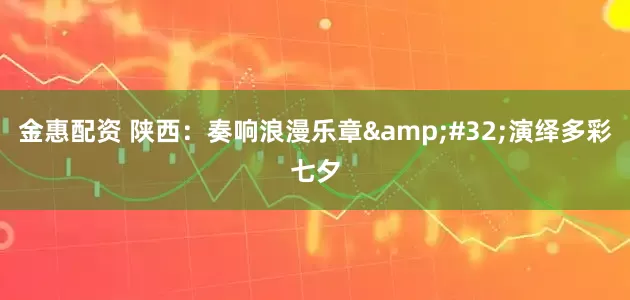 金惠配资 陕西：奏响浪漫乐章&#32;演绎多彩七夕