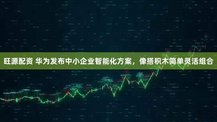 旺源配资 华为发布中小企业智能化方案，像搭积木简单灵活组合