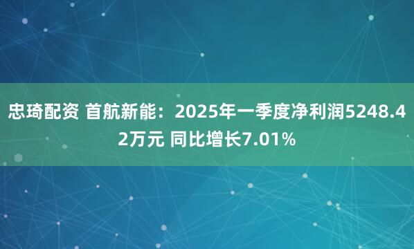 忠琦配资 首航新能：2025年一季度净利润5248.42万元 同比增长7.01%