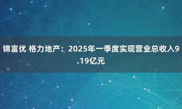 锦富优 格力地产：2025年一季度实现营业总收入9.19亿元