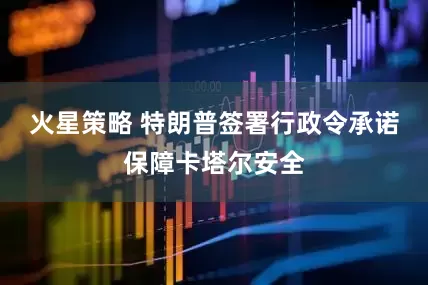 火星策略 特朗普签署行政令承诺保障卡塔尔安全