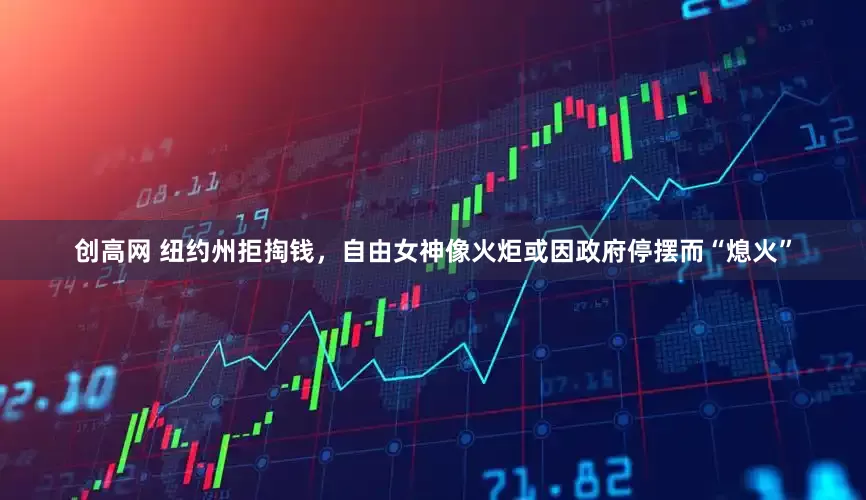 创高网 纽约州拒掏钱，自由女神像火炬或因政府停摆而“熄火”