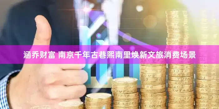 涵乔财富 南京千年古巷熙南里焕新文旅消费场景
