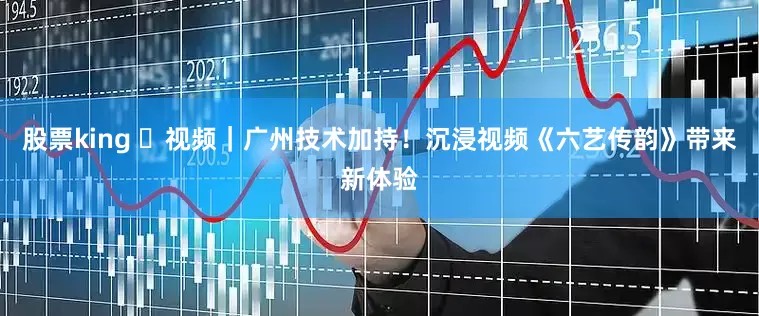 股票king 视频|广州技术加持!沉浸视频《六艺传韵》带来新体验
