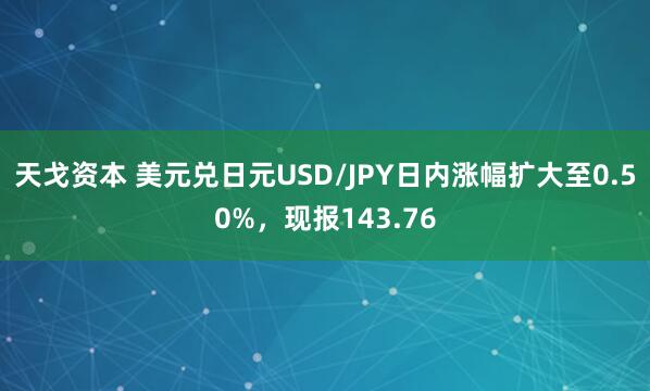 天戈资本 美元兑日元USD/JPY日内涨幅扩大至0.50%，现报143.76