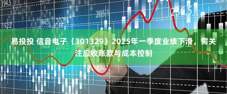 易投投 信音电子（301329）2025年一季度业绩下滑，需关注应收账款与成本控制