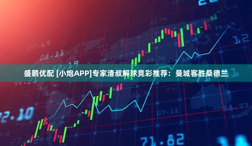 盛鹏优配 [小炮APP]专家渣叔解球竞彩推荐：曼城客胜桑德兰