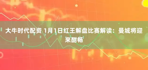 大牛时代配资 1月1日红王解盘比赛解读：曼城将迎来酣畅