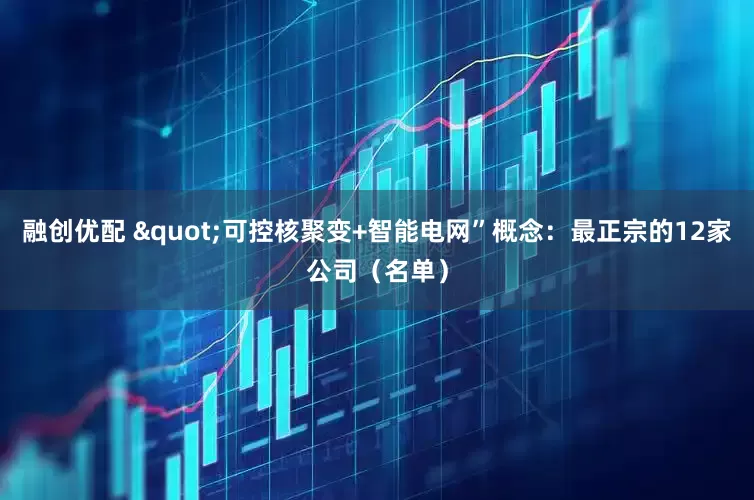融创优配 "可控核聚变+智能电网”概念：最正宗的12家公司（名单）