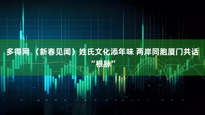 多得网 （新春见闻）姓氏文化添年味 两岸同胞厦门共话“根脉”