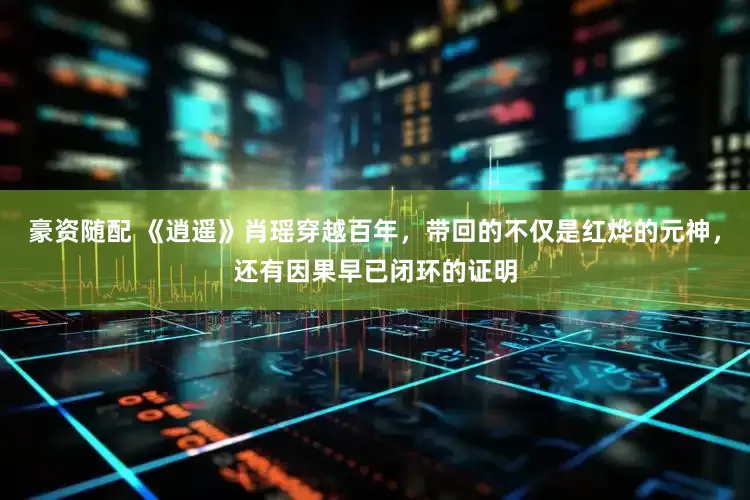 豪资随配 《逍遥》肖瑶穿越百年，带回的不仅是红烨的元神，还有因果早已闭环的证明