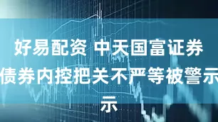好易配资 中天国富证券债券内控把关不严等被警示