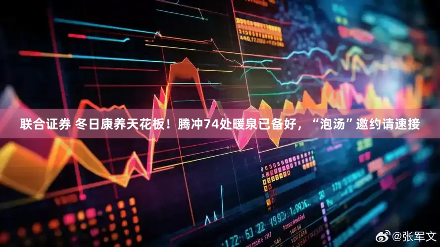 联合证券 冬日康养天花板！腾冲74处暖泉已备好，“泡汤”邀约请速接