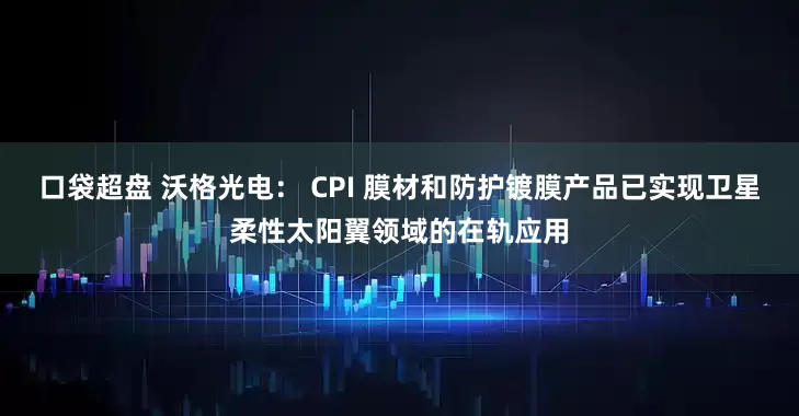 口袋超盘 沃格光电： CPI 膜材和防护镀膜产品已实现卫星柔性太阳翼领域的在轨应用
