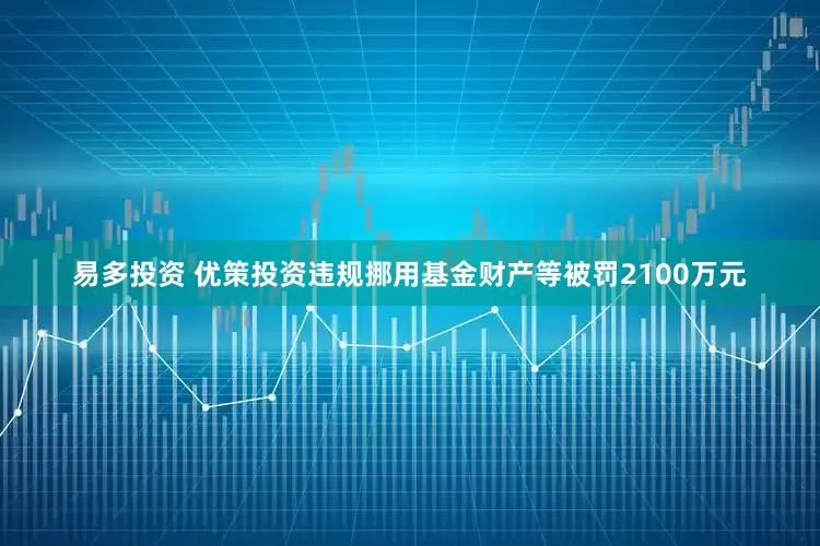 易多投资 优策投资违规挪用基金财产等被罚2100万元
