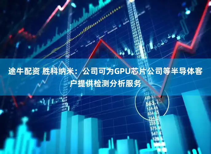 途牛配资 胜科纳米：公司可为GPU芯片公司等半导体客户提供检测分析服务