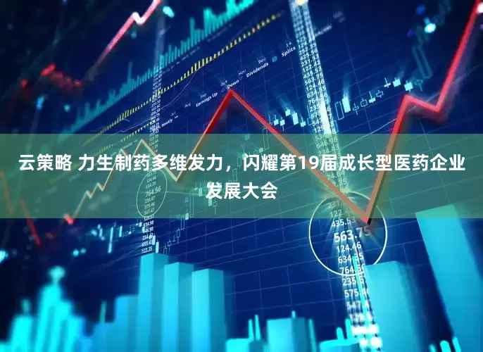 云策略 力生制药多维发力，闪耀第19届成长型医药企业发展大会