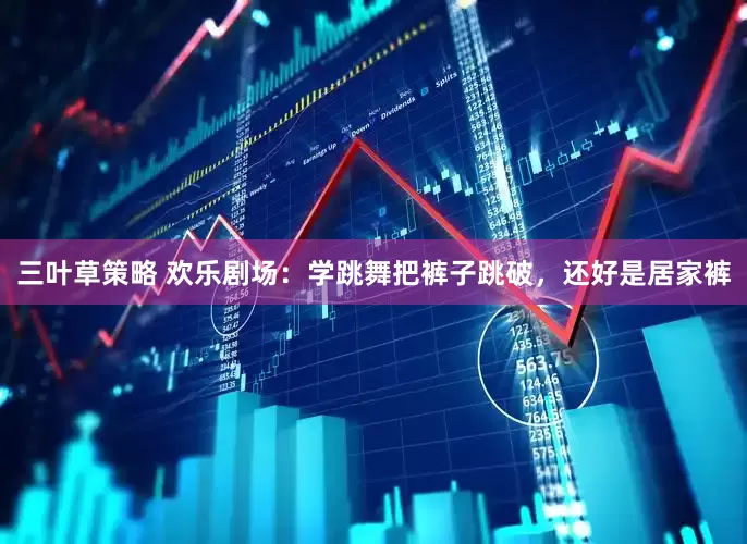 三叶草策略 欢乐剧场：学跳舞把裤子跳破，还好是居家裤