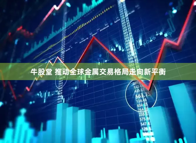 牛股堂 推动全球金属交易格局走向新平衡