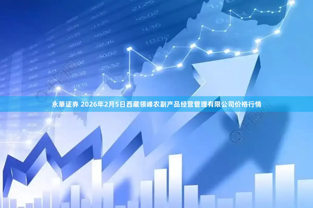 永華证券 2026年2月5日西藏领峰农副产品经营管理有限公司价格行情