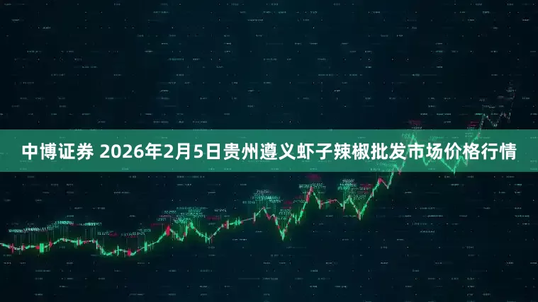 中博证券 2026年2月5日贵州遵义虾子辣椒批发市场价格行情