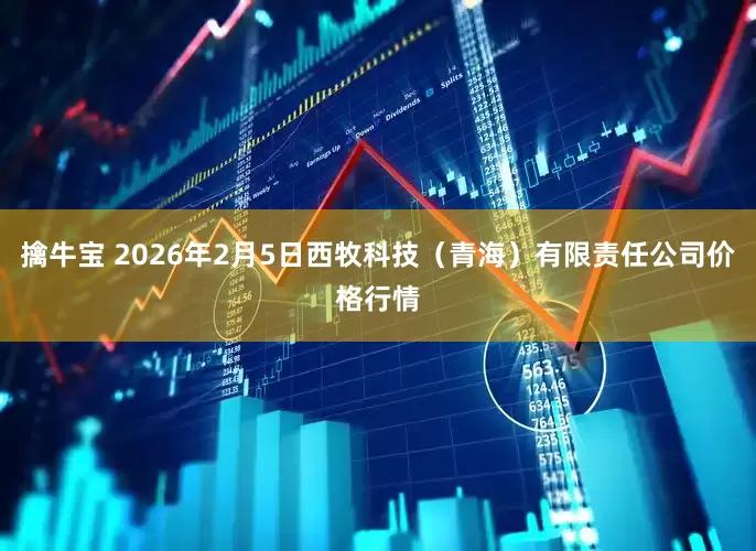 擒牛宝 2026年2月5日西牧科技（青海）有限责任公司价格行情