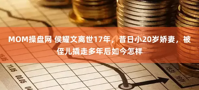 MOM操盘网 侯耀文离世17年，昔日小20岁娇妻，被侄儿撬走多年后如今怎样