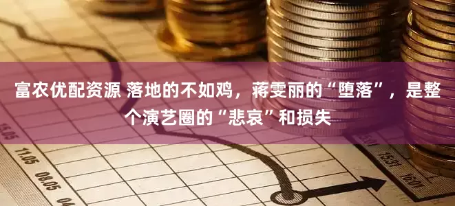 富农优配资源 落地的不如鸡，蒋雯丽的“堕落”，是整个演艺圈的“悲哀”和损失