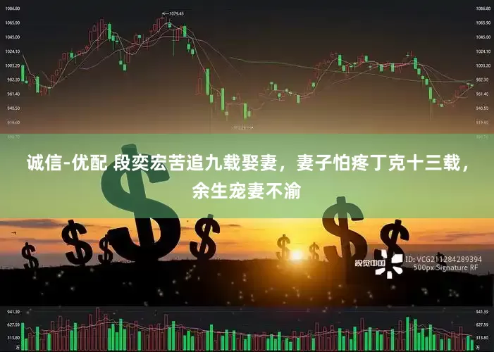 诚信-优配 段奕宏苦追九载娶妻，妻子怕疼丁克十三载，余生宠妻不渝