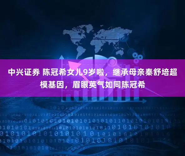 中兴证券 陈冠希女儿9岁啦，继承母亲秦舒培超模基因，眉眼英气如同陈冠希