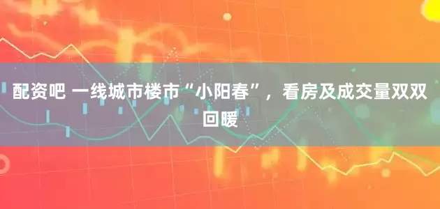 配资吧 一线城市楼市“小阳春”，看房及成交量双双回暖