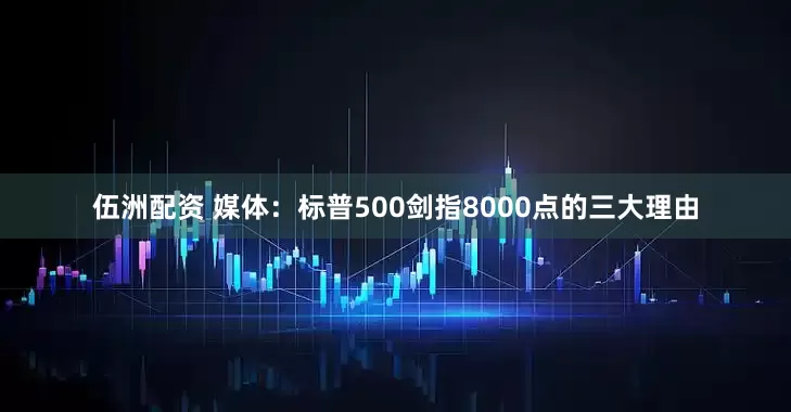 伍洲配资 媒体：标普500剑指8000点的三大理由