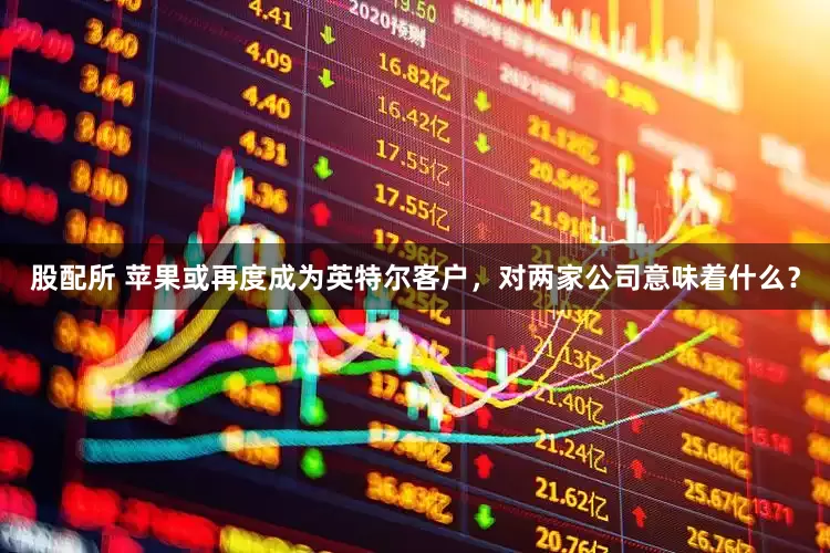 股配所 苹果或再度成为英特尔客户，对两家公司意味着什么？