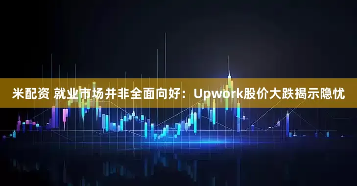 米配资 就业市场并非全面向好：Upwork股价大跌揭示隐忧