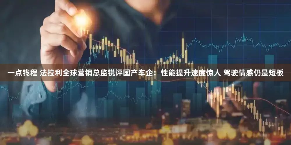 一点钱程 法拉利全球营销总监锐评国产车企：性能提升速度惊人 驾驶情感仍是短板