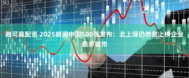 融可赢配资 2025胡润中国500强发布：北上深仍然是上榜企业最多城市