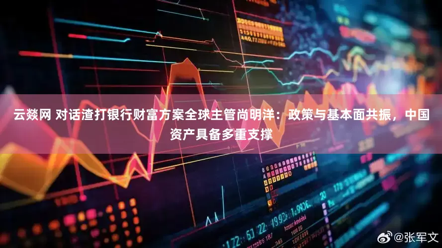 云燚网 对话渣打银行财富方案全球主管尚明洋：政策与基本面共振，中国资产具备多重支撑