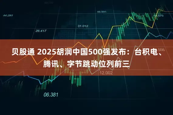 贝股通 2025胡润中国500强发布：台积电、腾讯、字节跳动位列前三